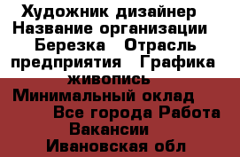 Художник-дизайнер › Название организации ­ Березка › Отрасль предприятия ­ Графика, живопись › Минимальный оклад ­ 50 000 - Все города Работа » Вакансии   . Ивановская обл.